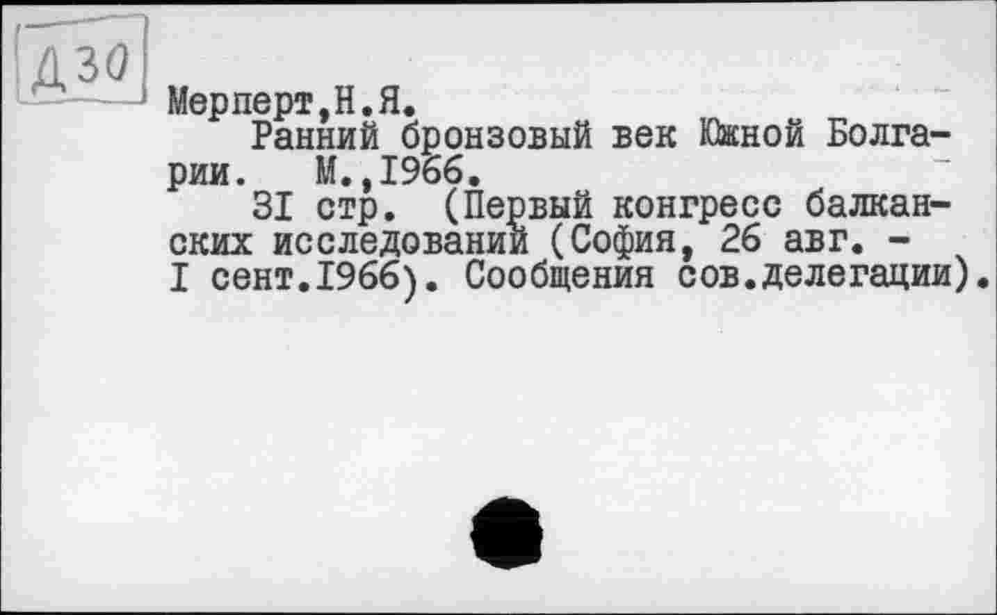 ﻿Мер пері, Н. Я.
Ранний бронзовый век Южной Болгарии. М.,1966.
31 стр. (Первый конгресс балканских исследовании (София, 26 авг. -I сент.1966). Сообщения сов.делегации).